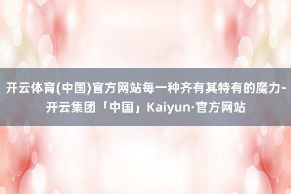 开云体育(中国)官方网站每一种齐有其特有的魔力-开云集团「中国」Kaiyun·官方网站