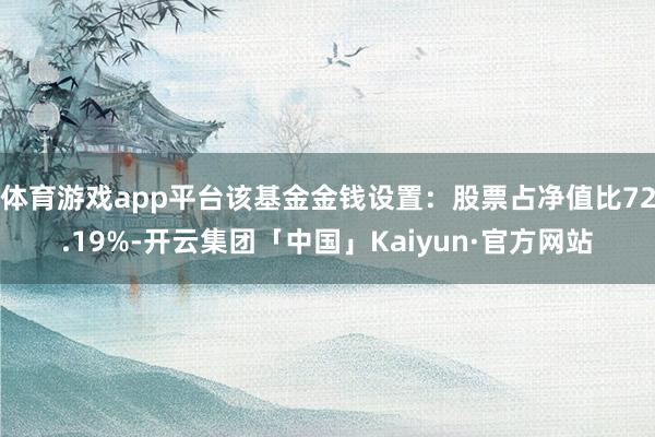 体育游戏app平台该基金金钱设置：股票占净值比72.19%-开云集团「中国」Kaiyun·官方网站