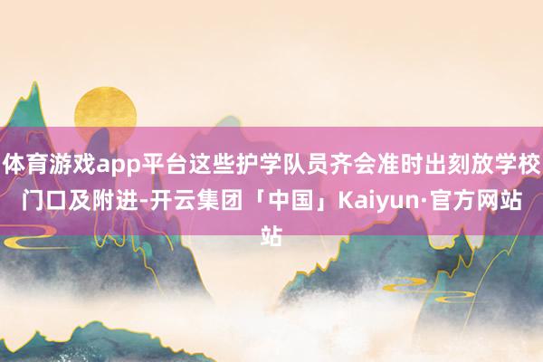 体育游戏app平台这些护学队员齐会准时出刻放学校门口及附进-开云集团「中国」Kaiyun·官方网站