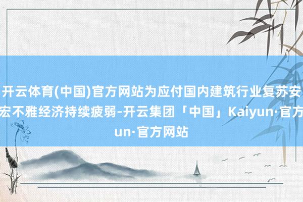 开云体育(中国)官方网站为应付国内建筑行业复苏安详及宏不雅经济持续疲弱-开云集团「中国」Kaiyun·官方网站