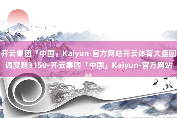 开云集团「中国」Kaiyun·官方网站开云体育大盘回调度到3150-开云集团「中国」Kaiyun·官方网站