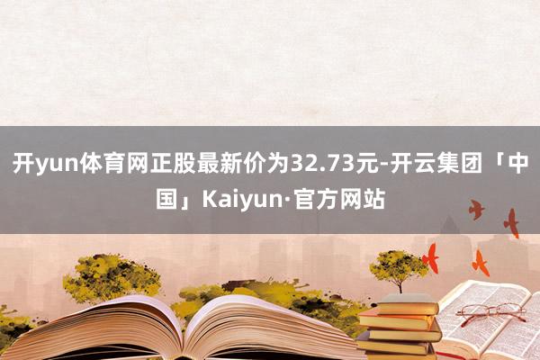 开yun体育网正股最新价为32.73元-开云集团「中国」Kaiyun·官方网站