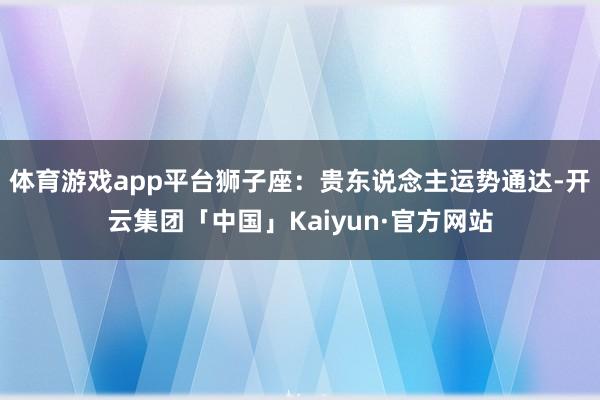 体育游戏app平台狮子座:贵东说念主运势通达-开云集团「中国」Kaiyun·官方网站