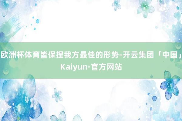 欧洲杯体育皆保捏我方最佳的形势-开云集团「中国」Kaiyun·官方网站