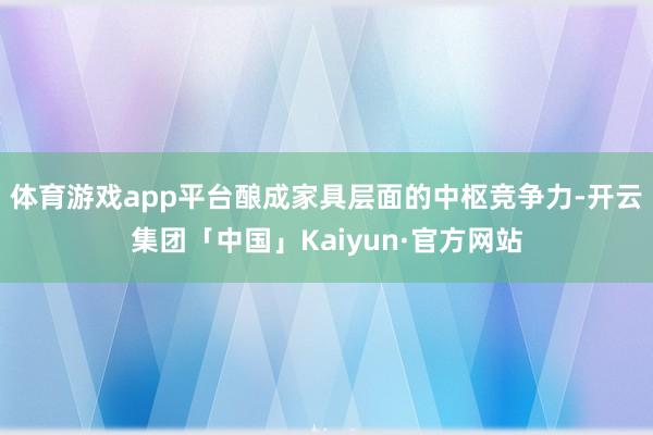 体育游戏app平台酿成家具层面的中枢竞争力-开云集团「中国」Kaiyun·官方网站