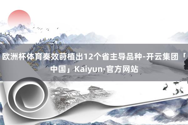 欧洲杯体育奏效莳植出12个省主导品种-开云集团「中国」Kaiyun·官方网站