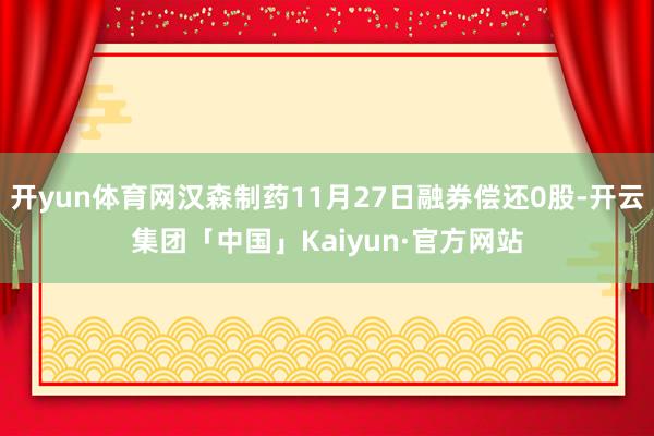 开yun体育网汉森制药11月27日融券偿还0股-开云集团「中国」Kaiyun·官方网站
