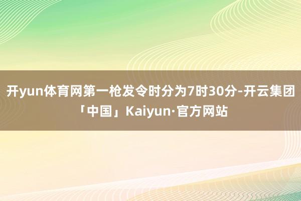 开yun体育网第一枪发令时分为7时30分-开云集团「中国」Kaiyun·官方网站