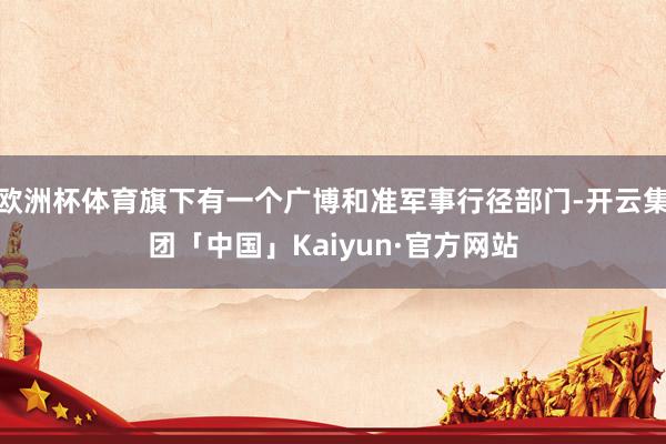 欧洲杯体育旗下有一个广博和准军事行径部门-开云集团「中国」Kaiyun·官方网站