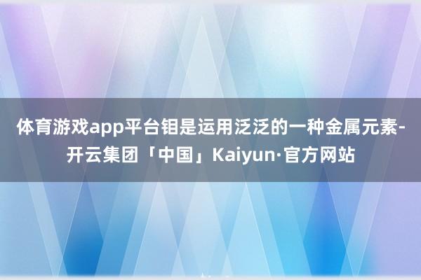 体育游戏app平台　　钼是运用泛泛的一种金属元素-开云集团「中国」Kaiyun·官方网站
