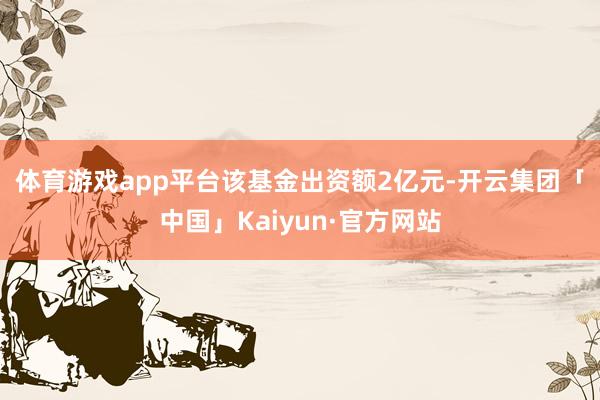 体育游戏app平台　　该基金出资额2亿元-开云集团「中国」Kaiyun·官方网站