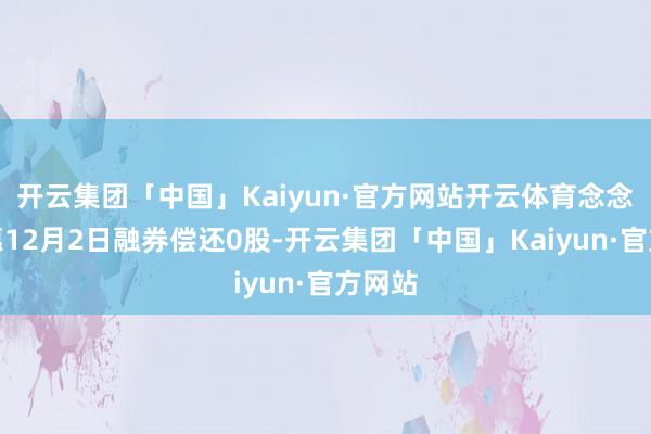 开云集团「中国」Kaiyun·官方网站开云体育念念创医惠12月2日融券偿还0股-开云集团「中国」Kaiyun·官方网站