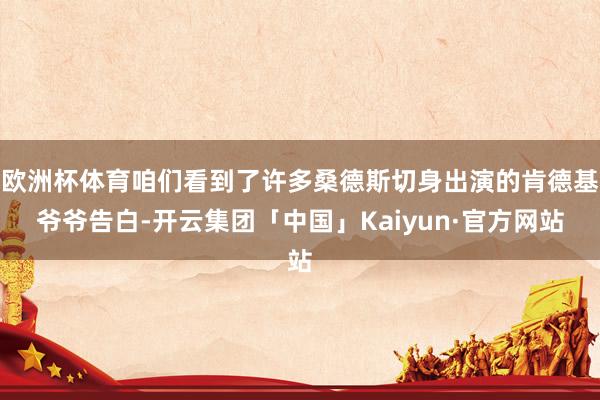 欧洲杯体育咱们看到了许多桑德斯切身出演的肯德基爷爷告白-开云集团「中国」Kaiyun·官方网站