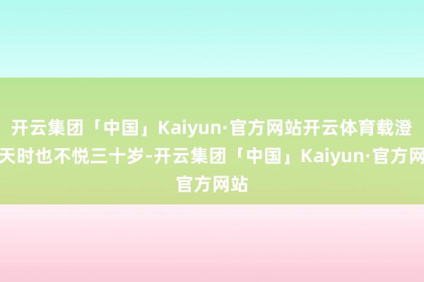 开云集团「中国」Kaiyun·官方网站开云体育载澄归天时也不悦三十岁-开云集团「中国」Kaiyun·官方网站