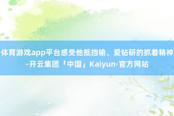 体育游戏app平台感受他抵挡输、爱钻研的抓着精神-开云集团「中国」Kaiyun·官方网站