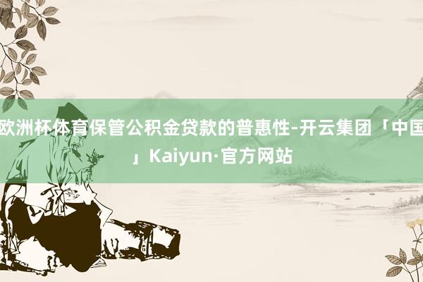 欧洲杯体育保管公积金贷款的普惠性-开云集团「中国」Kaiyun·官方网站