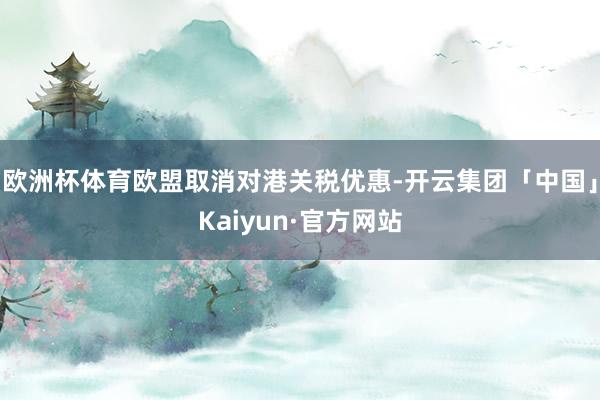 欧洲杯体育欧盟取消对港关税优惠-开云集团「中国」Kaiyun·官方网站