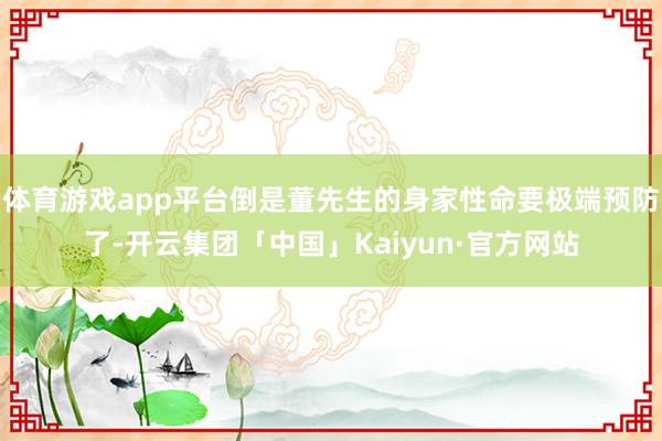 体育游戏app平台倒是董先生的身家性命要极端预防了-开云集团「中国」Kaiyun·官方网站