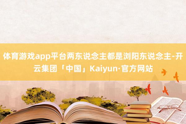 体育游戏app平台两东说念主都是浏阳东说念主-开云集团「中国」Kaiyun·官方网站