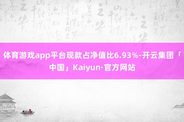 体育游戏app平台现款占净值比6.93%-开云集团「中国」Kaiyun·官方网站