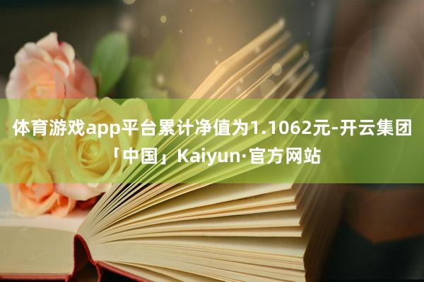 体育游戏app平台累计净值为1.1062元-开云集团「中国」Kaiyun·官方网站
