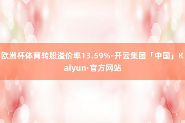 欧洲杯体育转股溢价率13.59%-开云集团「中国」Kaiyun·官方网站
