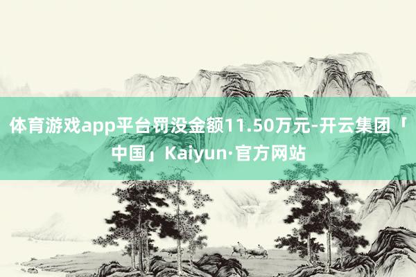体育游戏app平台罚没金额11.50万元-开云集团「中国」Kaiyun·官方网站