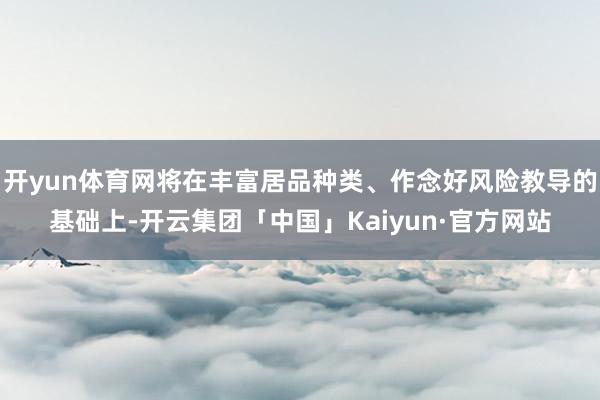 开yun体育网将在丰富居品种类、作念好风险教导的基础上-开云集团「中国」Kaiyun·官方网站