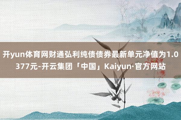 开yun体育网财通弘利纯债债券最新单元净值为1.0377元-开云集团「中国」Kaiyun·官方网站