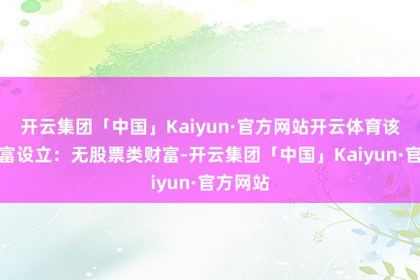 开云集团「中国」Kaiyun·官方网站开云体育该基金财富设立:无股票类财富-开云集团「中国」Kaiyun·官方网站