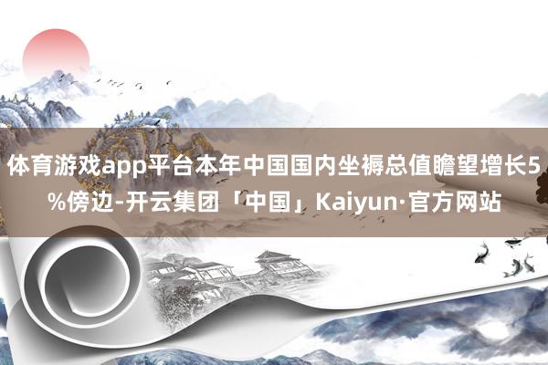 体育游戏app平台本年中国国内坐褥总值瞻望增长5%傍边-开云集团「中国」Kaiyun·官方网站