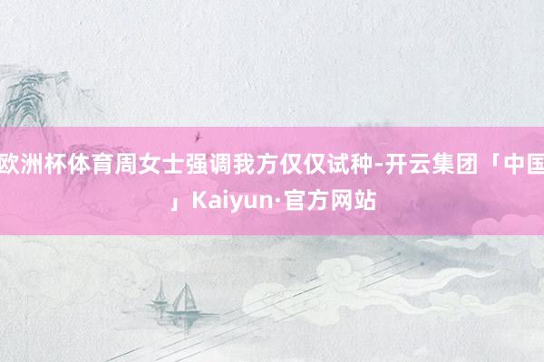 欧洲杯体育周女士强调我方仅仅试种-开云集团「中国」Kaiyun·官方网站