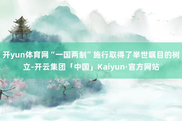 开yun体育网“一国两制”施行取得了举世瞩目的树立-开云集团「中国」Kaiyun·官方网站