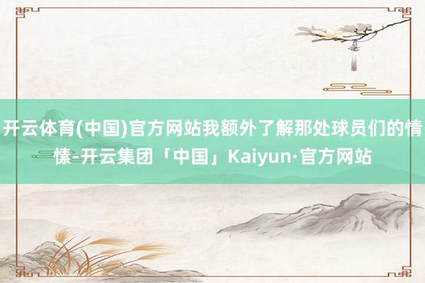 开云体育(中国)官方网站我额外了解那处球员们的情愫-开云集团「中国」Kaiyun·官方网站