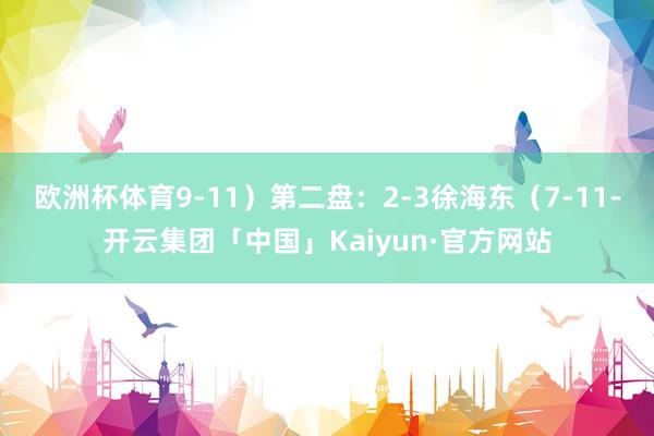 欧洲杯体育9-11）第二盘：2-3徐海东（7-11-开云集团「中国」Kaiyun·官方网站