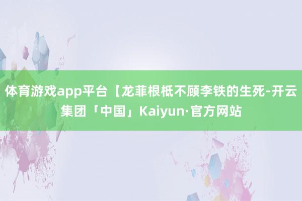 体育游戏app平台【龙菲根柢不顾李铁的生死-开云集团「中国」Kaiyun·官方网站