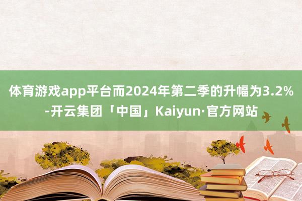 体育游戏app平台而2024年第二季的升幅为3.2%-开云集团「中国」Kaiyun·官方网站
