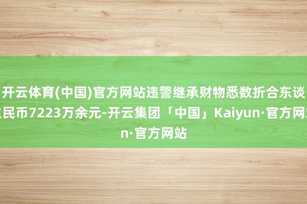 开云体育(中国)官方网站违警继承财物悉数折合东谈主民币7223万余元-开云集团「中国」Kaiyun·官方网站