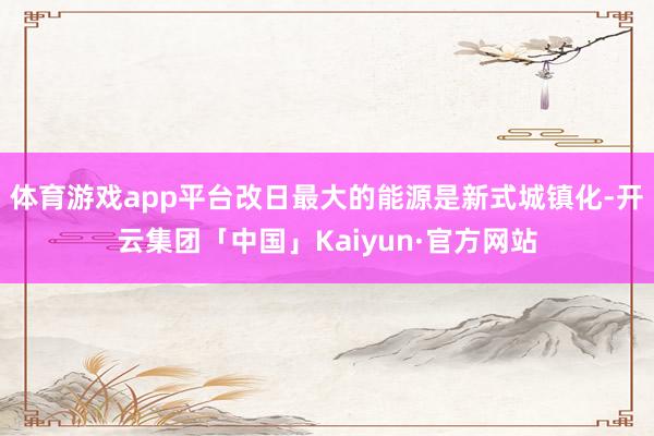 体育游戏app平台改日最大的能源是新式城镇化-开云集团「中国」Kaiyun·官方网站