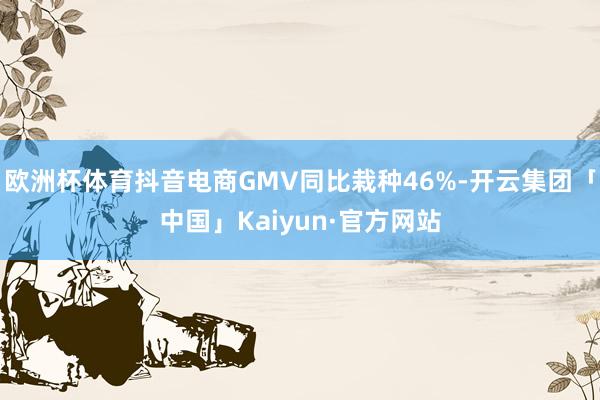 欧洲杯体育抖音电商GMV同比栽种46%-开云集团「中国」Kaiyun·官方网站