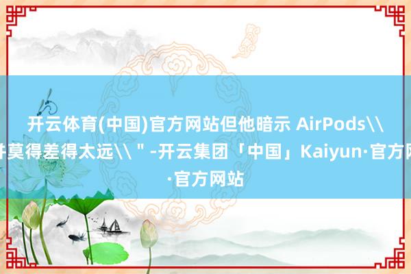 开云体育(中国)官方网站但他暗示 AirPods\＂并莫得差得太远\＂-开云集团「中国」Kaiyun·官方网站