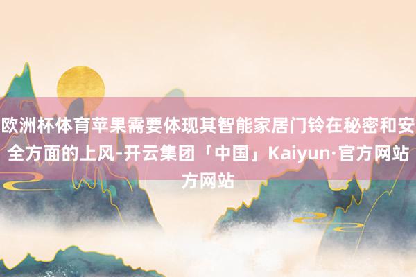 欧洲杯体育苹果需要体现其智能家居门铃在秘密和安全方面的上风-开云集团「中国」Kaiyun·官方网站