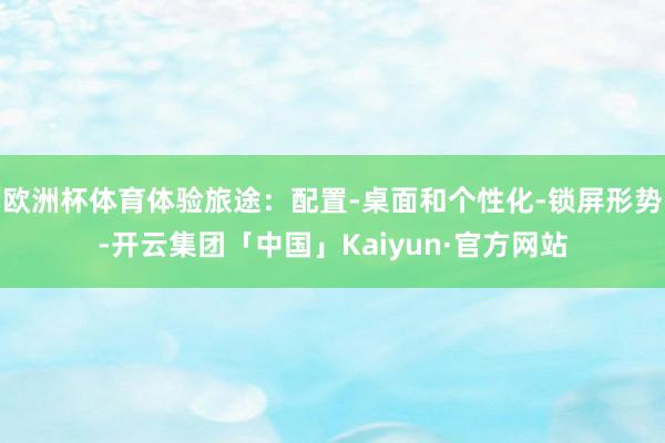欧洲杯体育体验旅途：配置-桌面和个性化-锁屏形势-开云集团「中国」Kaiyun·官方网站