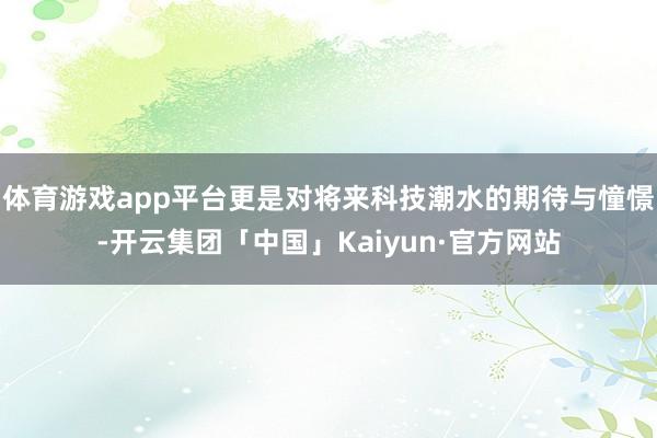 体育游戏app平台更是对将来科技潮水的期待与憧憬-开云集团「中国」Kaiyun·官方网站