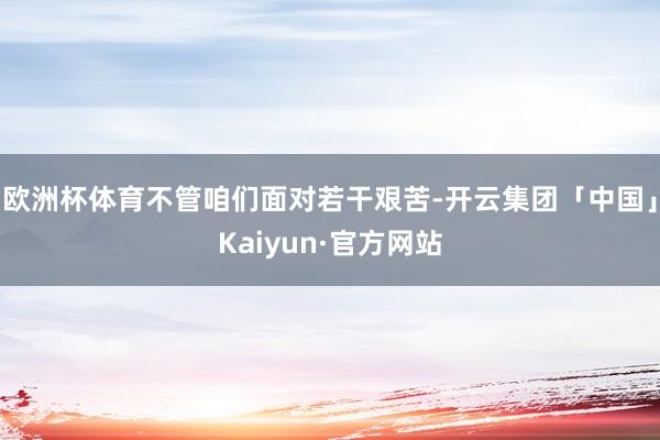 欧洲杯体育不管咱们面对若干艰苦-开云集团「中国」Kaiyun·官方网站