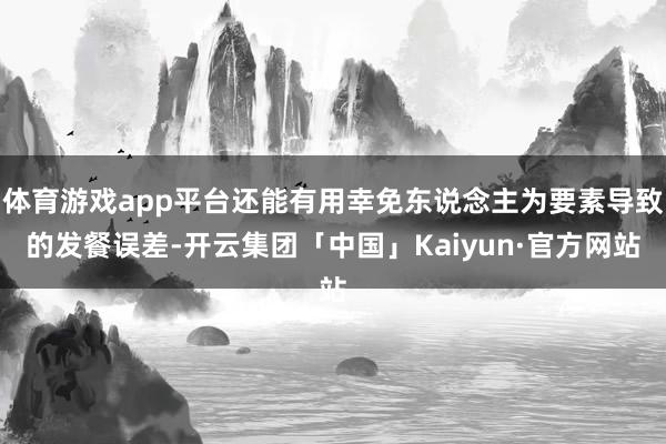 体育游戏app平台还能有用幸免东说念主为要素导致的发餐误差-开云集团「中国」Kaiyun·官方网站
