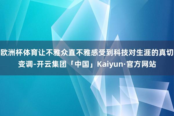 欧洲杯体育让不雅众直不雅感受到科技对生涯的真切变调-开云集团「中国」Kaiyun·官方网站