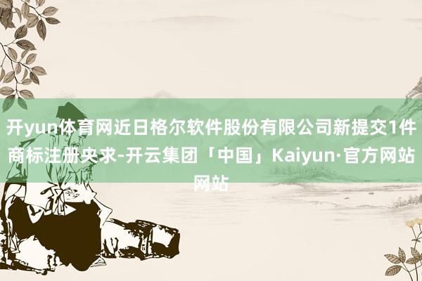 开yun体育网近日格尔软件股份有限公司新提交1件商标注册央求-开云集团「中国」Kaiyun·官方网站