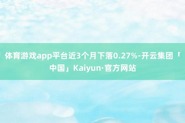 体育游戏app平台近3个月下落0.27%-开云集团「中国」Kaiyun·官方网站