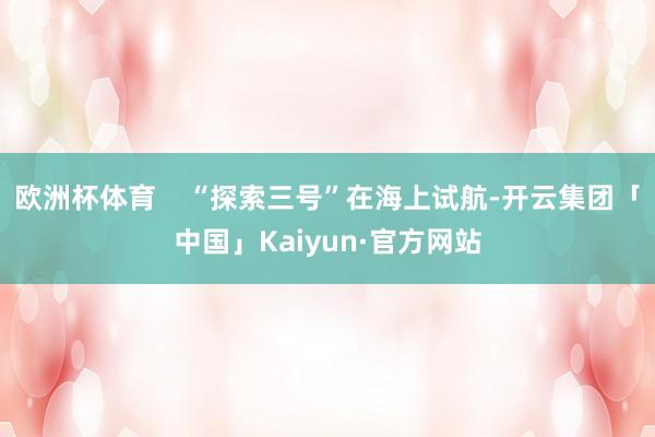 欧洲杯体育    “探索三号”在海上试航-开云集团「中国」Kaiyun·官方网站